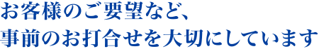 お客様のご要望など、事前のお打合せを大切にしています。